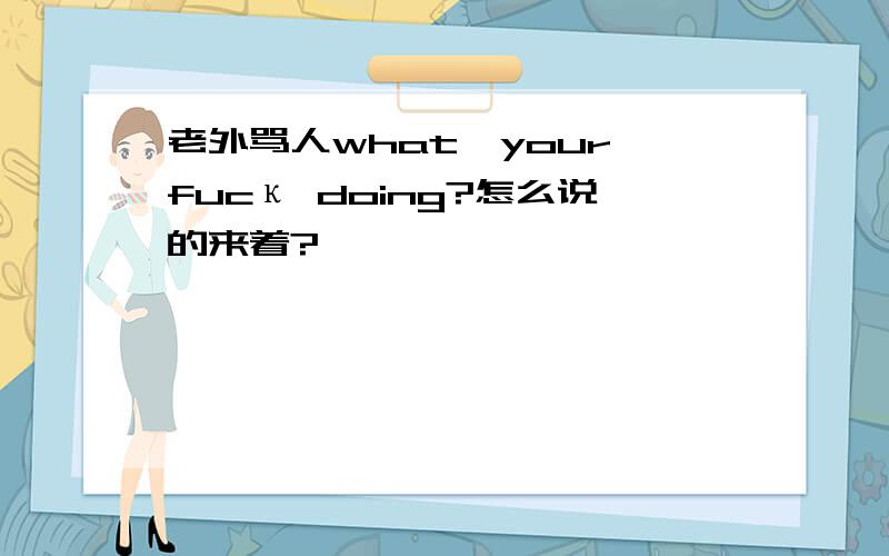 老外骂人what…your…fucκ doing?怎么说的来着?