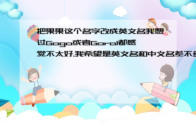 把果果这个名字改成英文名我想过Gogo或者Goral都感觉不太好.我希望是英文名和中文名差不多的,好比阿信就是Ashin这样子.