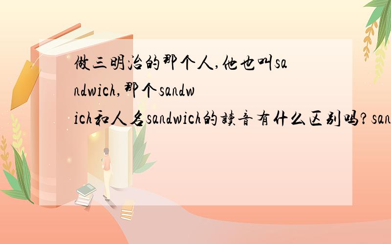 做三明治的那个人,他也叫sandwich,那个sandwich和人名sandwich的读音有什么区别吗?sandwich（人名怎么说?）