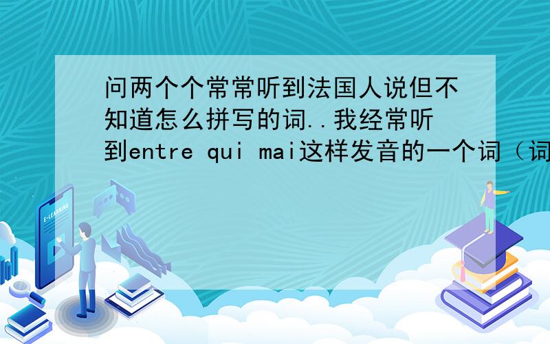 问两个个常常听到法国人说但不知道怎么拼写的词..我经常听到entre qui mai这样发音的一个词（词组?） 我知道是表示egalement的意思但如今依旧不知道应该如何拼写.还有就是经常听说kosomodo,理