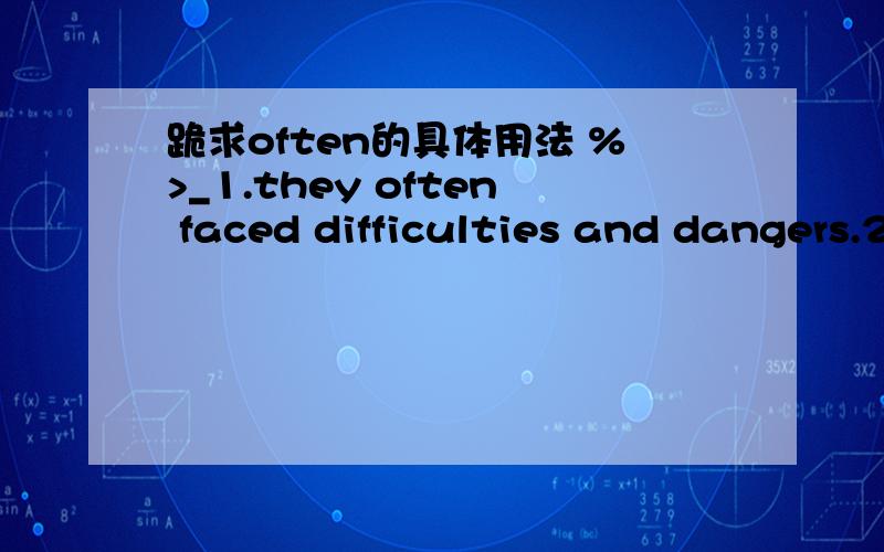 跪求often的具体用法 %>_1.they often faced difficulties and dangers.2.the food was simply local cheese accompanied by bread which was often twelve months old.3.often a valley boasted no inn at all.请问有没有好心的高手能帮我详细