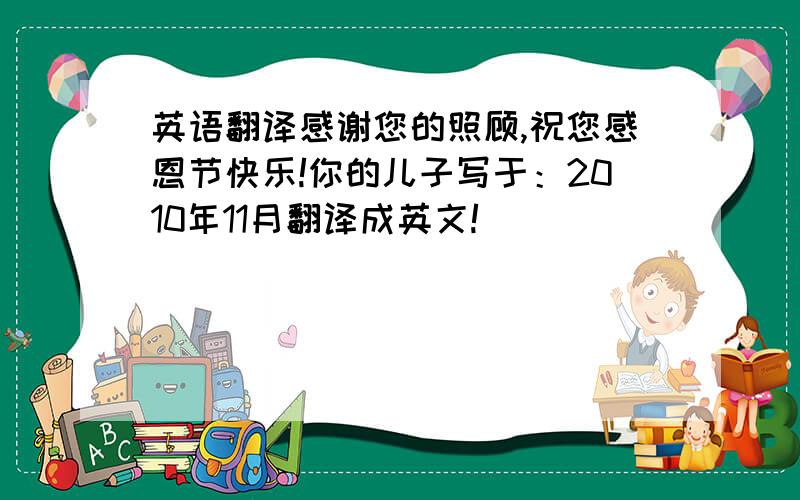 英语翻译感谢您的照顾,祝您感恩节快乐!你的儿子写于：2010年11月翻译成英文!