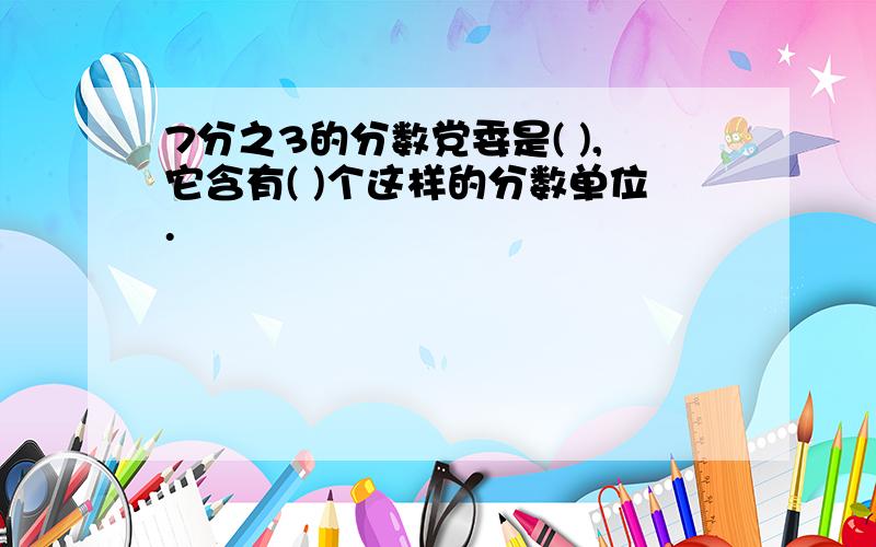 7分之3的分数党委是( ),它含有( )个这样的分数单位.