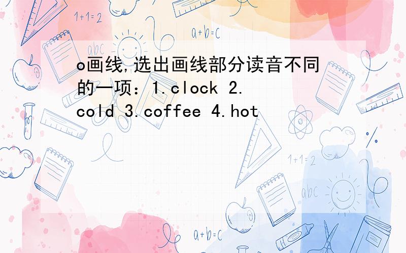 o画线,选出画线部分读音不同的一项：1.clock 2.cold 3.coffee 4.hot