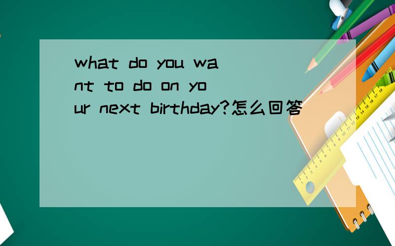 what do you want to do on your next birthday?怎么回答