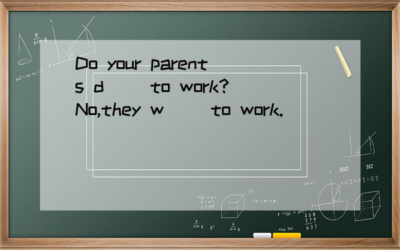 Do your parents d() to work?No,they w() to work.