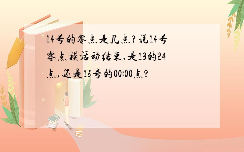 14号的零点是几点?说14号零点模活动结束,是13的24点,还是15号的00:00点?