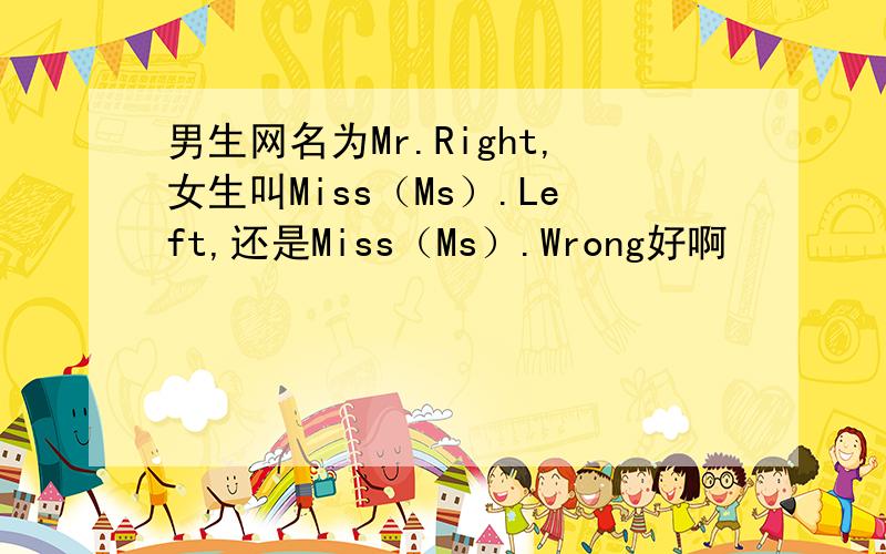 男生网名为Mr.Right,女生叫Miss（Ms）.Left,还是Miss（Ms）.Wrong好啊