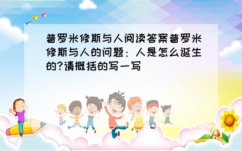 普罗米修斯与人阅读答案普罗米修斯与人的问题：人是怎么诞生的?请概括的写一写