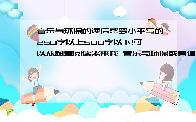 音乐与环保的读后感罗小平写的250字以上500字以下!可以从超星阅读器来找 音乐与环保或者追踪小绿人 全文