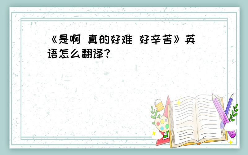 《是啊 真的好难 好辛苦》英语怎么翻译?