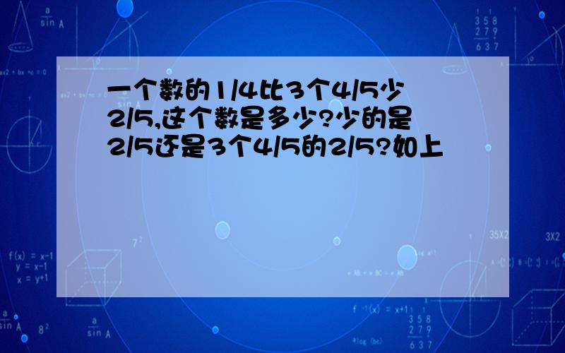 一个数的1/4比3个4/5少2/5,这个数是多少?少的是2/5还是3个4/5的2/5?如上