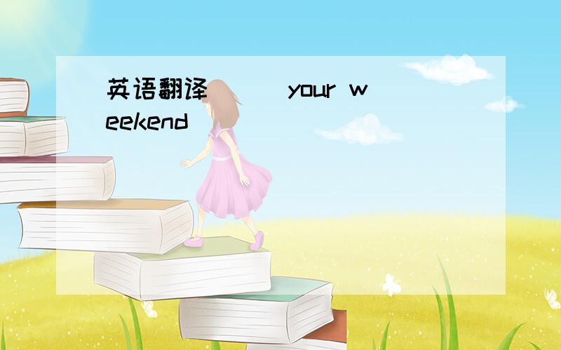 英语翻译( ) your weekend ( )