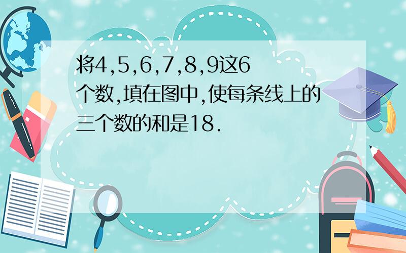 将4,5,6,7,8,9这6个数,填在图中,使每条线上的三个数的和是18.