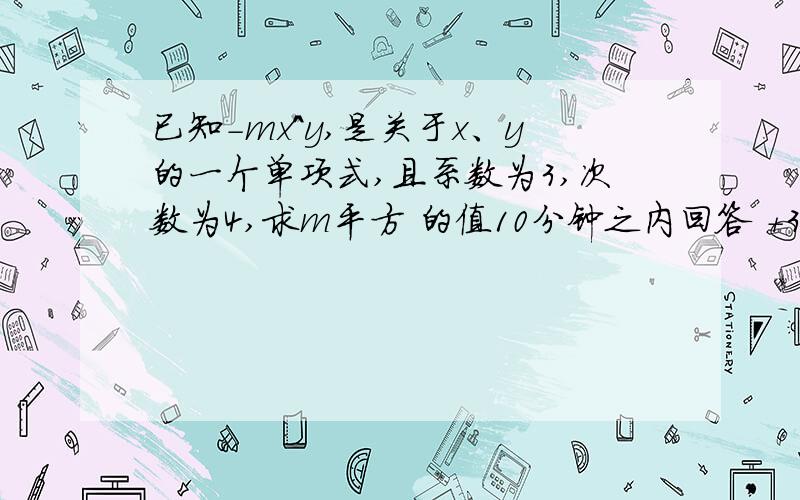 已知-mx^y,是关于x、y的一个单项式,且系数为3,次数为4,求m平方 的值10分钟之内回答 +30分30分钟之内回答 40分钟之内回答 40分钟之后回答