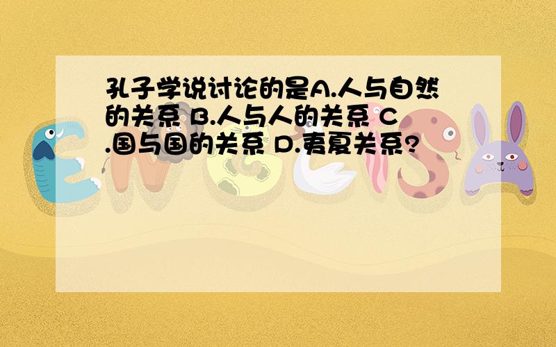 孔子学说讨论的是A.人与自然的关系 B.人与人的关系 C.国与国的关系 D.夷夏关系?