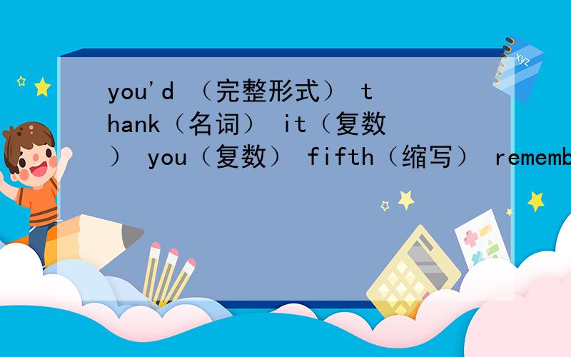 you'd （完整形式） thank（名词） it（复数） you（复数） fifth（缩写） remember（反义词）today（所有格） easy（反义词） much（同义词）