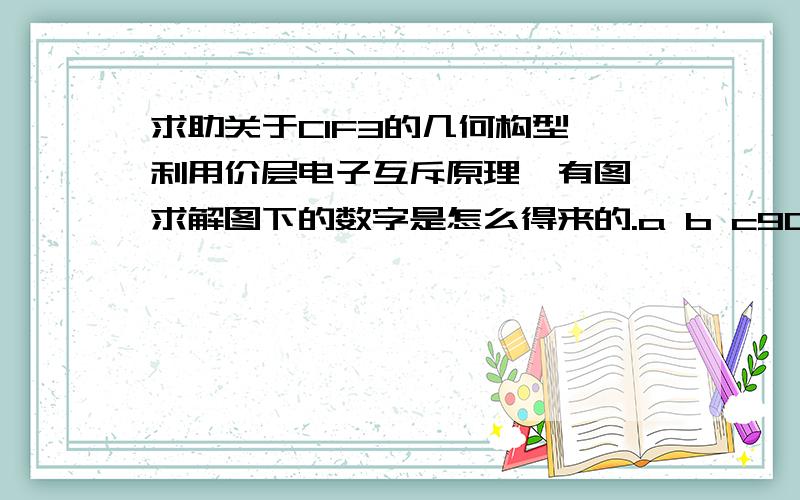 求助关于ClF3的几何构型,利用价层电子互斥原理,有图,求解图下的数字是怎么得来的.a b c90°孤电子对—孤电子对排斥的作用数 0 0 190°孤电子对—成键电子对排斥的作用数4 6 390°成键电子对-成