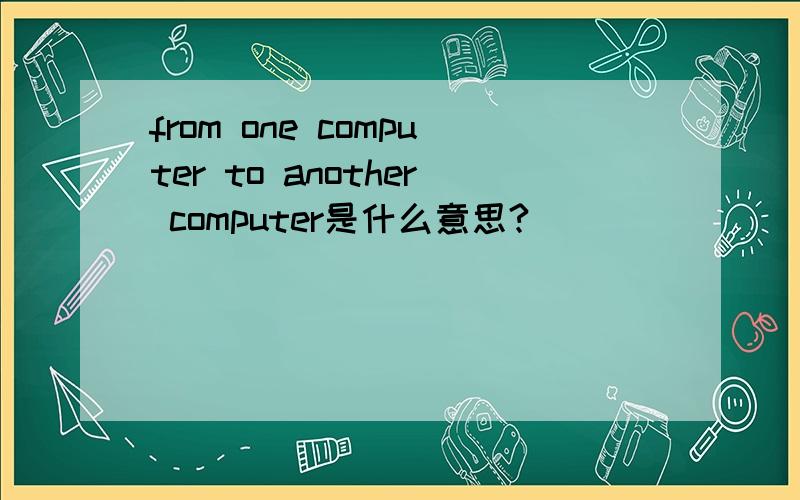 from one computer to another computer是什么意思?