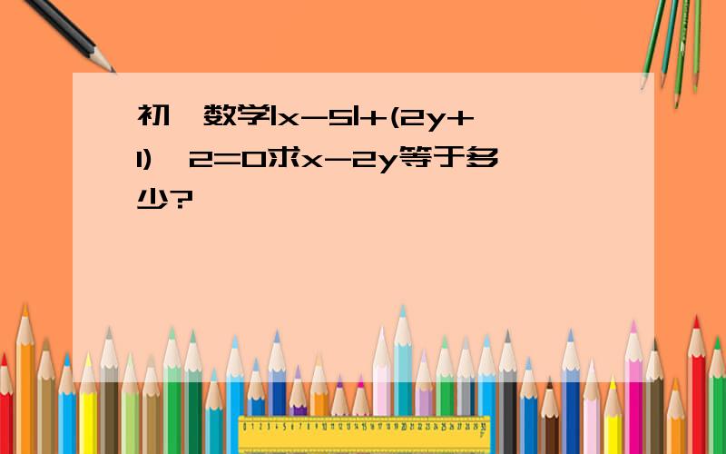 初一数学|x-5|+(2y+1)^2=0求x-2y等于多少?