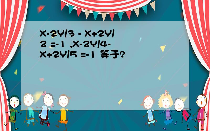 X-2Y/3 - X+2Y/2 =-1 ,X-2Y/4-X+2Y/5 =-1 等于?