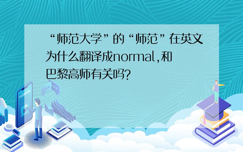 “师范大学”的“师范”在英文为什么翻译成normal,和巴黎高师有关吗?