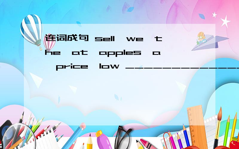 连词成句 sell,we,the,at,apples,a,price,low __________________________________.请问怎么排序?
