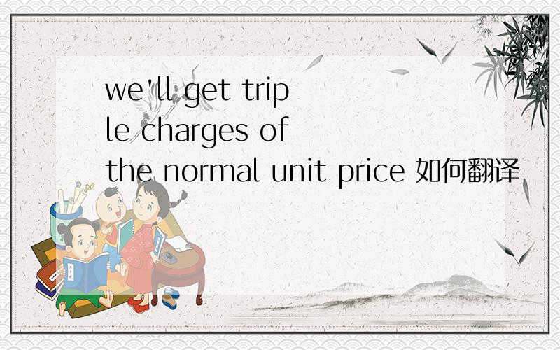 we'll get triple charges of the normal unit price 如何翻译