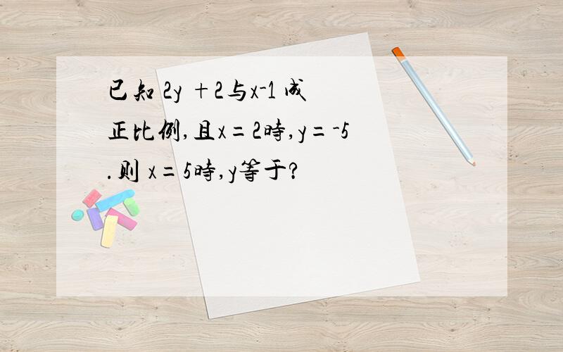 已知 2y +2与x-1 成正比例,且x=2时,y=-5.则 x=5时,y等于?