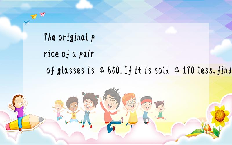 The original price of a pair of glasses is $850.If it is sold $170 less,find the discountpercentage