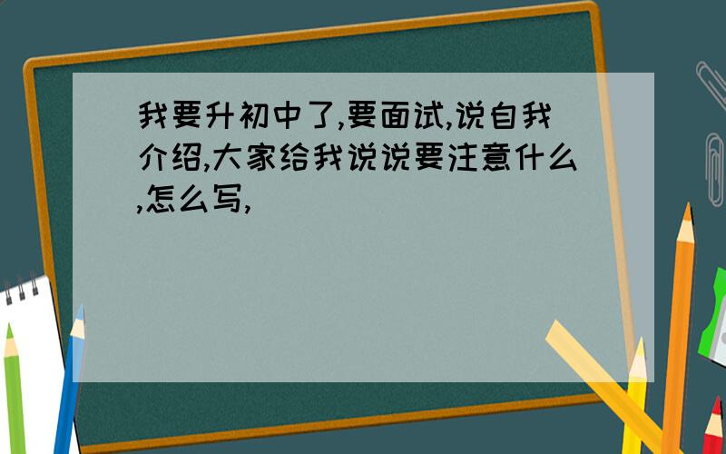 我要升初中了,要面试,说自我介绍,大家给我说说要注意什么,怎么写,