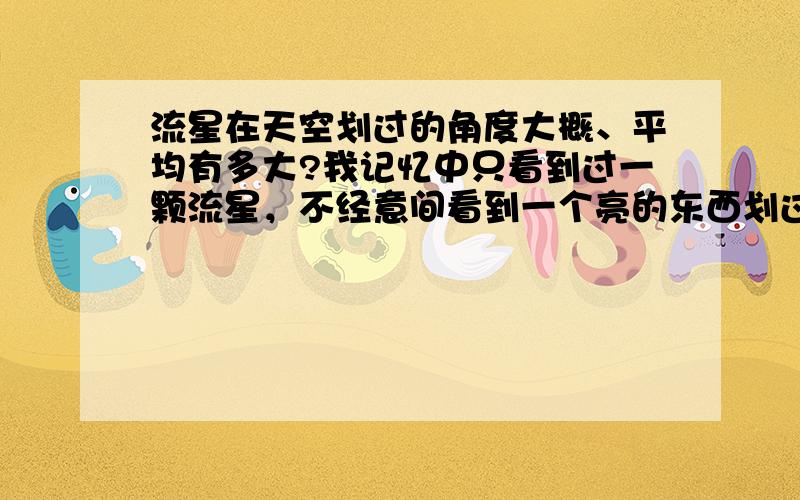 流星在天空划过的角度大概、平均有多大?我记忆中只看到过一颗流星，不经意间看到一个亮的东西划过天空有十来度那么远，不太确定是不是流星。也就一秒钟左右，流星是那样吗？