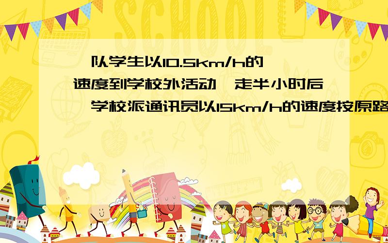 一队学生以10.5km/h的速度到学校外活动,走半小时后,学校派通讯员以15km/h的速度按原路追赶队伍,问通讯员多少小时能追上学生队伍,设 .则通讯员追上学生队伍时行进了 km.依题列方程 .