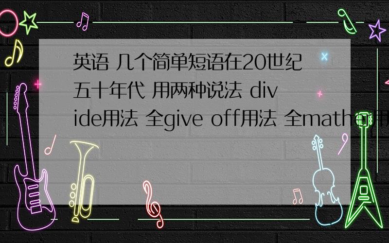 英语 几个简单短语在20世纪五十年代 用两种说法 divide用法 全give off用法 全mather用法（动词）