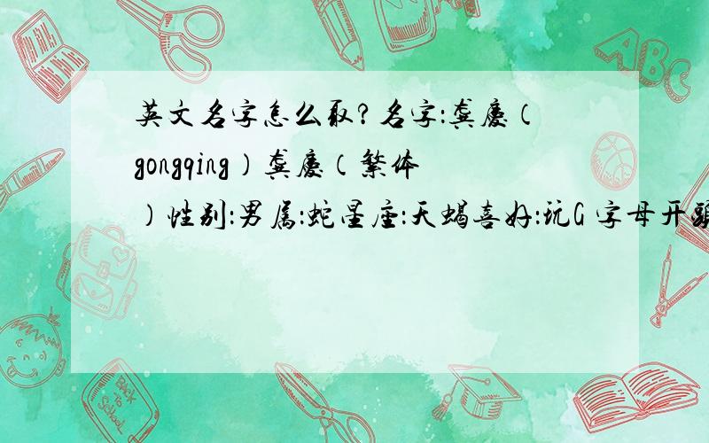 英文名字怎么取?名字：龚庆（gongqing）龚庆（繁体）性别：男属：蛇星座：天蝎喜好：玩G 字母开头的把 帮忙选个好的介绍下把