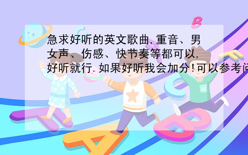 急求好听的英文歌曲,重音、男女声、伤感、快节奏等都可以,好听就行.如果好听我会加分!可以参考问题说明可以是男声(如that's why you go away之类) 也可女声(如moonlight shadow之类) 也可是中文翻