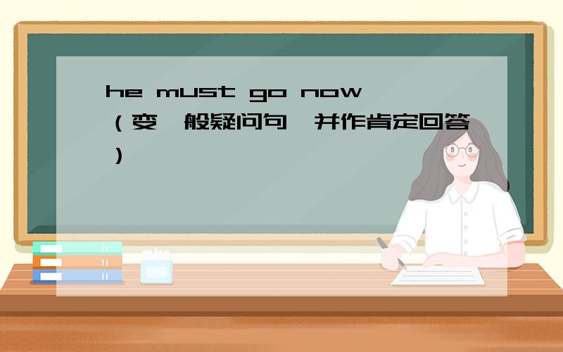 he must go now（变一般疑问句,并作肯定回答）