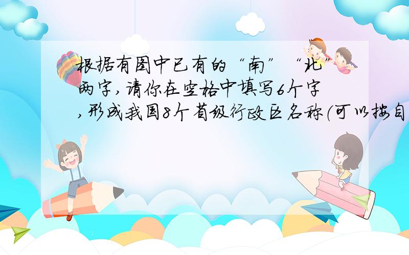 根据有图中已有的“南”“北”两字,请你在空格中填写6个字,形成我国8个省级行政区名称（可以按自上而下、自下而上、由左向右、由右向左）快回答.给奖赏