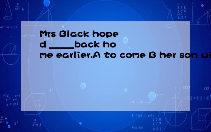 Mrs Black hoped _____back home earlier.A to come B her son will come