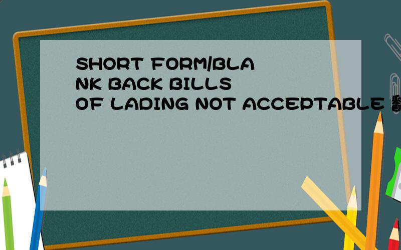 SHORT FORM/BLANK BACK BILLS OF LADING NOT ACCEPTABLE 翻译,不要机器译的