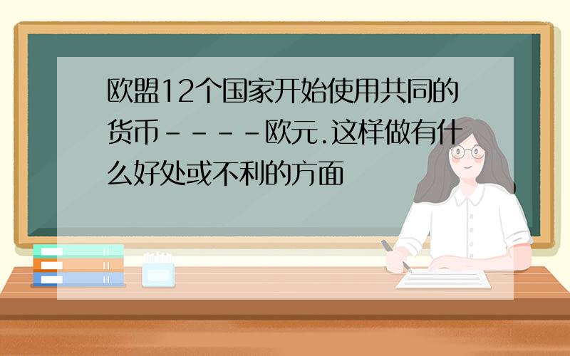 欧盟12个国家开始使用共同的货币----欧元.这样做有什么好处或不利的方面