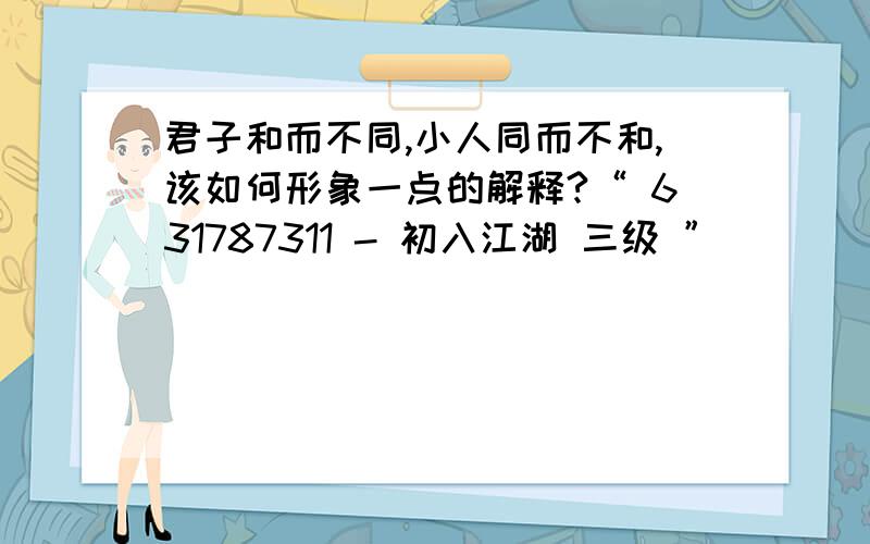 君子和而不同,小人同而不和,该如何形象一点的解释?“ 631787311 - 初入江湖 三级 ”