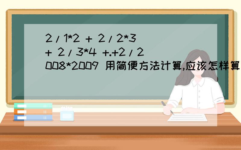 2/1*2 + 2/2*3 + 2/3*4 +.+2/2008*2009 用简便方法计算,应该怎样算?