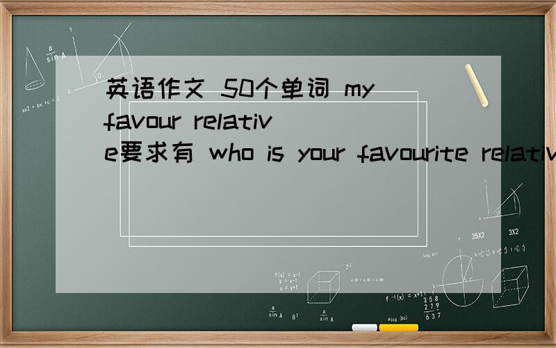 英语作文 50个单词 my favour relative要求有 who is your favourite relativeswhat does he/she do?And why does he/she love his/her job?do you like him or her?