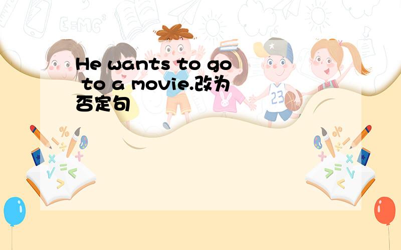 He wants to go to a movie.改为否定句