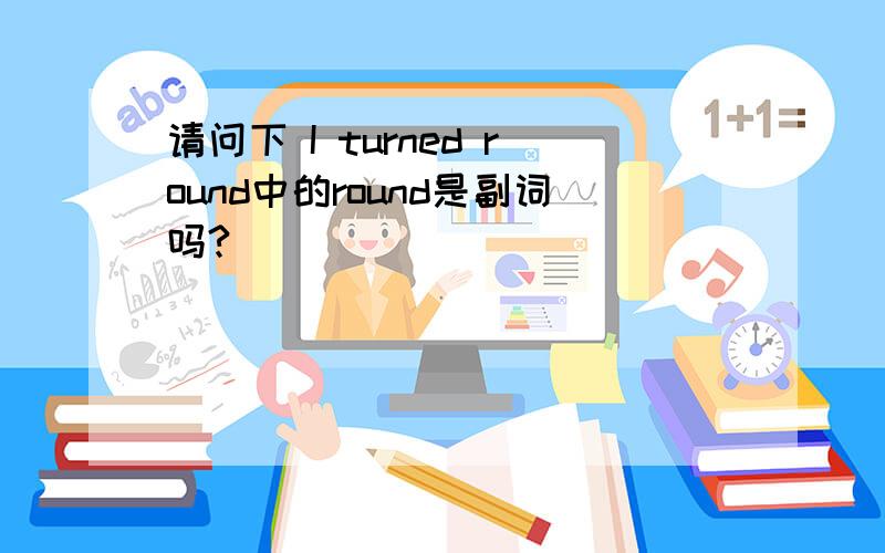 请问下 I turned round中的round是副词吗?