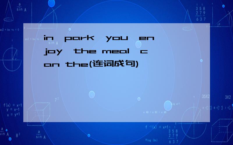 in,park,you,enjoy,the meal,can the(连词成句)