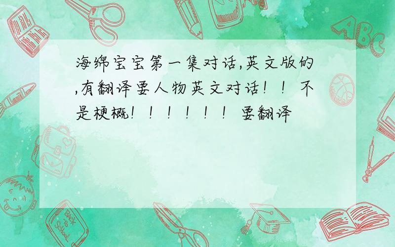 海绵宝宝第一集对话,英文版的,有翻译要人物英文对话！！不是梗概！！！！！！要翻译