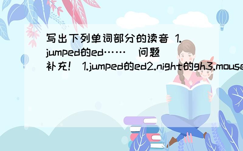 写出下列单词部分的读音 1.jumped的ed……（问题补充!）1.jumped的ed2.night的gh3.mouse的ou4.pear的ear5.page的ge6.example的x