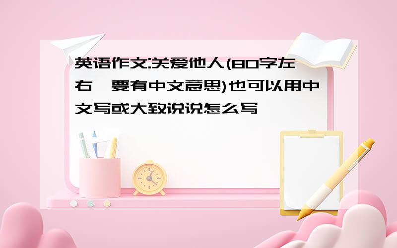 英语作文:关爱他人(80字左右,要有中文意思)也可以用中文写或大致说说怎么写